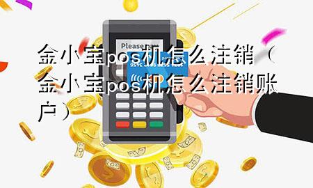 金小宝pos机怎么注销（金小宝pos机怎么注销账户）