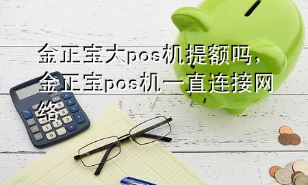 金正宝大pos机提额吗，金正宝pos机一直连接网络