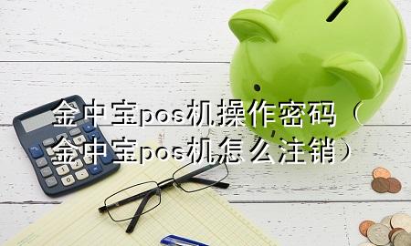 金中宝pos机操作密码（金中宝pos机怎么注销）