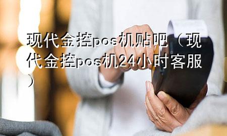 现代金控pos机贴吧（现代金控pos机24小时客服）