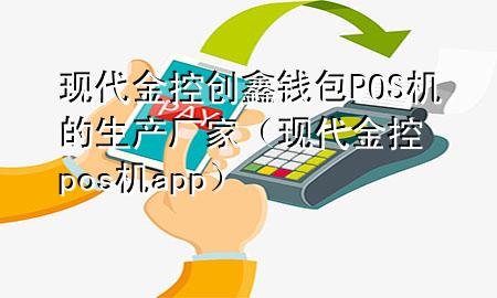 现代金控创鑫钱包POS机的生产厂家（现代金控pos机app）