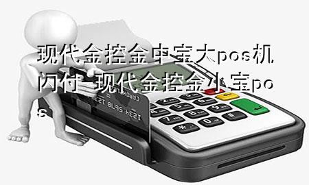 现代金控金中宝大pos机闪付-现代金控金小宝pos