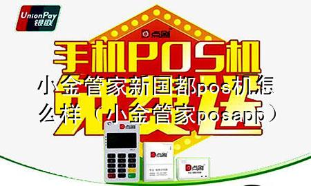 小金管家新国都pos机怎么样（小金管家posapp）