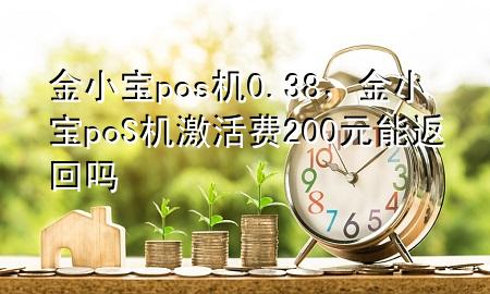 金小宝pos机0.38，金小宝poS机激活费200元能返回吗