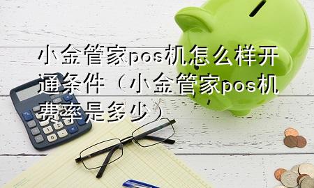 小金管家pos机怎么样开通条件（小金管家pos机费率是多少）