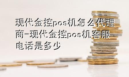 现代金控pos机怎么代理商-现代金控pos机客服电话是多少