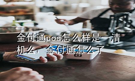 金付通pos怎么样是一清机么，金付通怎么了