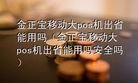 金正宝移动大pos机出省能用吗（金正宝移动大pos机出省能用吗安全吗）