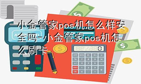 小金管家pos机怎么样安全吗-小金管家pos机怎么刷卡