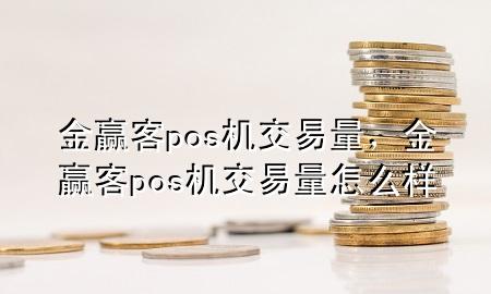 金赢客pos机交易量，金赢客pos机交易量怎么样