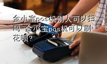 金小宝pos机别人可以扫吗-金小宝pos机可以刷花呗?