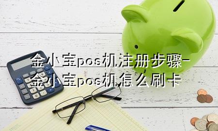 金小宝pos机注册步骤-金小宝pos机怎么刷卡