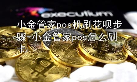 小金管家pos机刷花呗步骤-小金管家pos怎么刷卡