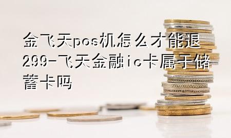 金飞天pos机怎么才能退299-飞天金融ic卡属于储蓄卡吗