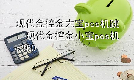 现代金控金大宝pos机跳，现代金控金小宝pos机e360