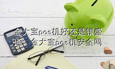 金大宝pos机好还是银盛通，金大宝pos机安全吗