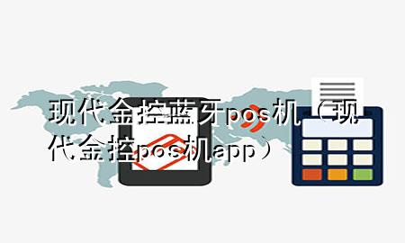 现代金控蓝牙pos机（现代金控pos机app）