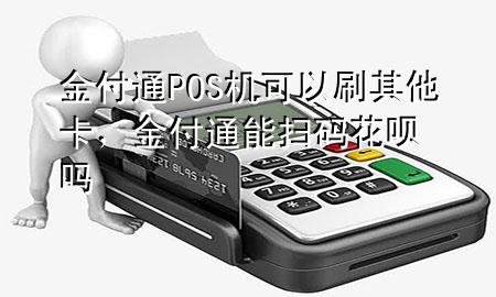 金付通POS机可以刷其他卡，金付通能扫码花呗吗