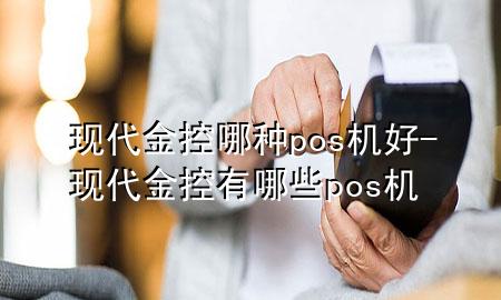 现代金控哪种pos机好-现代金控有哪些pos机