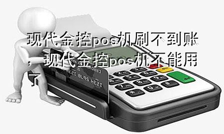 现代金控pos机刷不到账，现代金控pos机不能用了