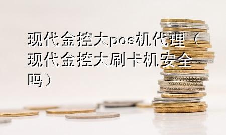 现代金控大pos机代理（现代金控大刷卡机安全吗）