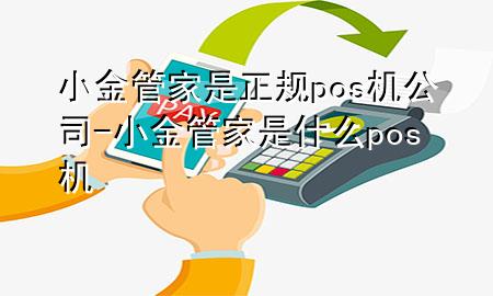 小金管家是正规pos机公司-小金管家是什么pos机