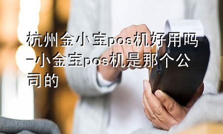 杭州金小宝pos机好用吗-小金宝pos机是那个公司的