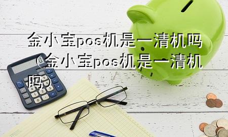 金小宝pos机是一清机吗（金小宝pos机是一清机吗）