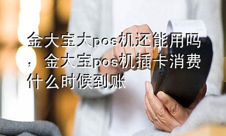 金大宝大pos机还能用吗，金大宝pos机插卡消费什么时候到账