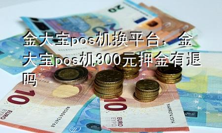 金大宝pos机换平台，金大宝pos机300元押金有退吗