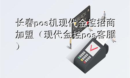 长春pos机现代金控招商加盟（现代金控pos客服）