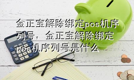 金正宝解除绑定pos机序列号，金正宝解除绑定pos机序列号是什么