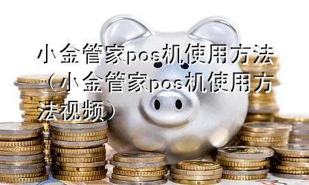 小金管家pos机使用方法（小金管家pos机使用方法视频）