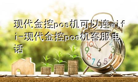 现代金控pos机可以连wifi-现代金控pos机客服电话