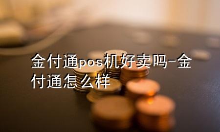 金付通pos机好卖吗-金付通怎么样