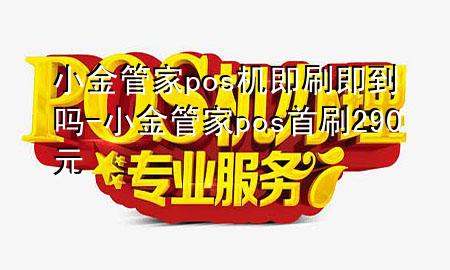 小金管家pos机即刷即到吗-小金管家pos首刷290元