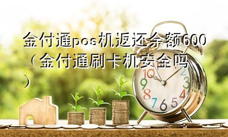 金付通pos机返还余额600（金付通刷卡机安全吗）