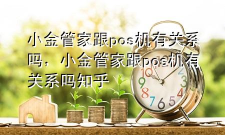 小金管家跟pos机有关系吗，小金管家跟pos机有关系吗知乎