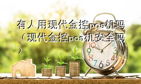 有人用现代金控pos机吗（现代金控pos机安全吗）