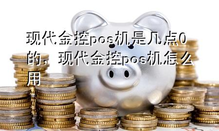 现代金控pos机是几点0的，现代金控pos机怎么用