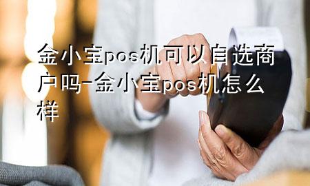 金小宝pos机可以自选商户吗-金小宝pos机怎么样