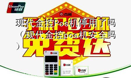 现代金控Pos机停用了吗（现代金控pos机安全吗）