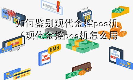 如何鉴别现代金控pos机（现代金控pos机怎么用）