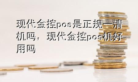 现代金控pos是正规一清机吗，现代金控pos机好用吗