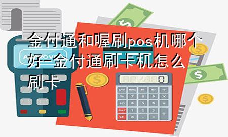 金付通和喔刷pos机哪个好-金付通刷卡机怎么刷卡