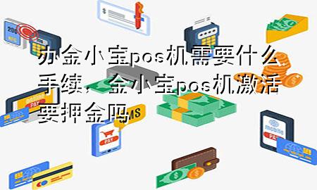 办金小宝pos机需要什么手续，金小宝pos机激活要押金吗