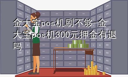 金大宝pos机刷不够-金大宝pos机300元押金有退吗