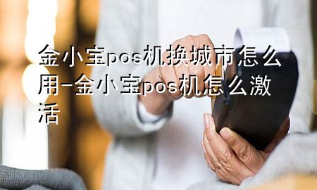 金小宝pos机换城市怎么用-金小宝pos机怎么激活