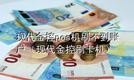 现代金控pos机刷不到账户（现代金控刷卡机）