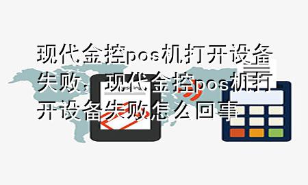 现代金控pos机打开设备失败，现代金控pos机打开设备失败怎么回事